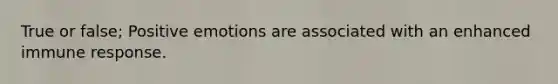 True or false; Positive emotions are associated with an enhanced immune response.