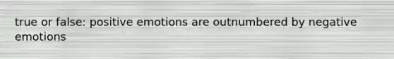 true or false: positive emotions are outnumbered by negative emotions