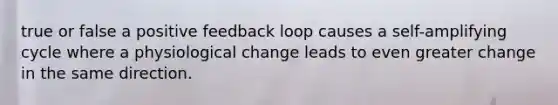 true or false a positive feedback loop causes a self-amplifying cycle where a physiological change leads to even greater change in the same direction.