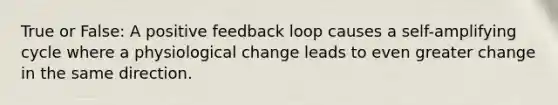 True or False: A positive feedback loop causes a self-amplifying cycle where a physiological change leads to even greater change in the same direction.