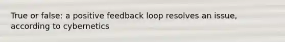 True or false: a positive feedback loop resolves an issue, according to cybernetics