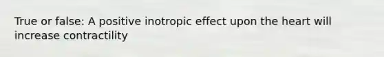 True or false: A positive inotropic effect upon the heart will increase contractility