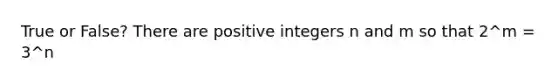 True or False? There are positive integers n and m so that 2^m = 3^n