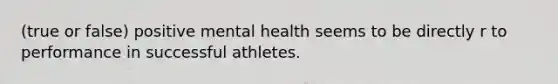 (true or false) positive mental health seems to be directly r to performance in successful athletes.