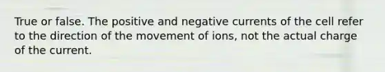 True or false. The positive and negative currents of the cell refer to the direction of the movement of ions, not the actual charge of the current.