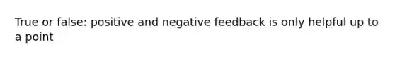 True or false: positive and negative feedback is only helpful up to a point