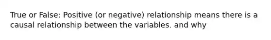 True or False: Positive (or negative) relationship means there is a causal relationship between the variables. and why