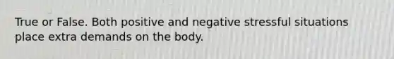 True or False. Both positive and negative stressful situations place extra demands on the body.