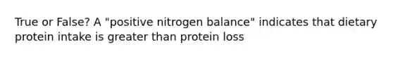 True or False? A "positive nitrogen balance" indicates that dietary protein intake is <a href='https://www.questionai.com/knowledge/ktgHnBD4o3-greater-than' class='anchor-knowledge'>greater than</a> protein loss