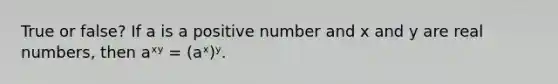 True or false? If a is a positive number and x and y are real numbers, then aˣʸ = (aˣ)ʸ.