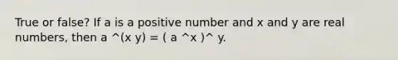 True or false? If a is a positive number and x and y are real numbers, then a ^(x y) = ( a ^x )^ y.