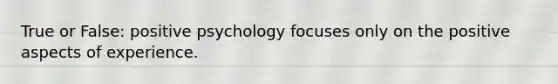 True or False: positive psychology focuses only on the positive aspects of experience.