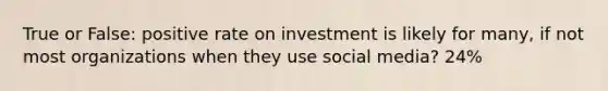 True or False: positive rate on investment is likely for many, if not most organizations when they use social media? 24%