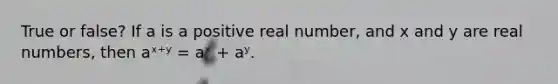 True or false? If a is a positive real number, and x and y are real numbers, then aˣ⁺ʸ = aˣ + aʸ.