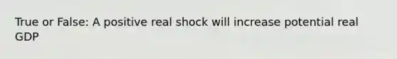 True or False: A positive real shock will increase potential real GDP