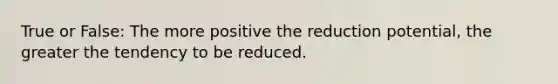 True or False: The more positive the reduction potential, the greater the tendency to be reduced.