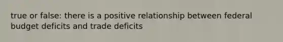 true or false: there is a positive relationship between federal budget deficits and trade deficits