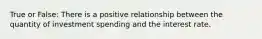 True or False: There is a positive relationship between the quantity of investment spending and the interest rate.