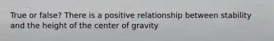 True or false? There is a positive relationship between stability and the height of the center of gravity