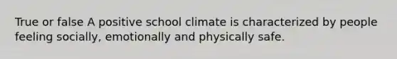 True or false A positive school climate is characterized by people feeling socially, emotionally and physically safe.