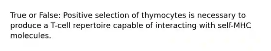 True or False: Positive selection of thymocytes is necessary to produce a T-cell repertoire capable of interacting with self-MHC molecules.