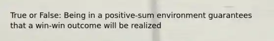 True or False: Being in a positive-sum environment guarantees that a win-win outcome will be realized