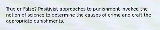 True or False? Positivist approaches to punishment invoked the notion of science to determine the causes of crime and craft the appropriate punishments.