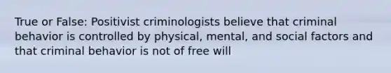 True or False: Positivist criminologists believe that criminal behavior is controlled by physical, mental, and social factors and that criminal behavior is not of free will