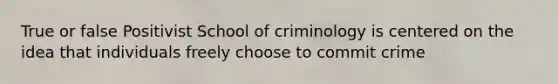 True or false Positivist School of criminology is centered on the idea that individuals freely choose to commit crime