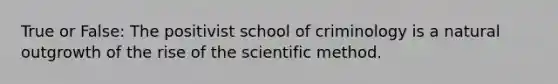 True or False: The positivist school of criminology is a natural outgrowth of the rise of the scientific method.