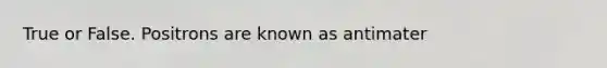 True or False. Positrons are known as antimater