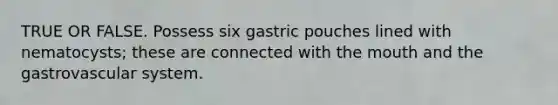 TRUE OR FALSE. Possess six gastric pouches lined with nematocysts; these are connected with the mouth and the gastrovascular system.