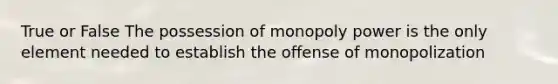 True or False The possession of monopoly power is the only element needed to establish the offense of monopolization