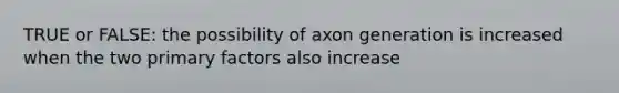 TRUE or FALSE: the possibility of axon generation is increased when the two primary factors also increase