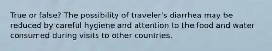 True or false? The possibility of traveler's diarrhea may be reduced by careful hygiene and attention to the food and water consumed during visits to other countries.