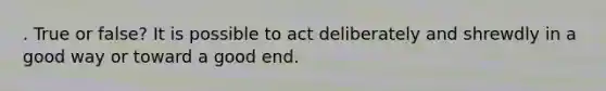 . True or false? It is possible to act deliberately and shrewdly in a good way or toward a good end.