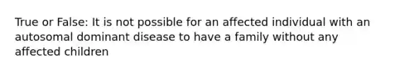 True or False: It is not possible for an affected individual with an autosomal dominant disease to have a family without any affected children