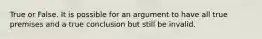 True or False. It is possible for an argument to have all true premises and a true conclusion but still be invalid.