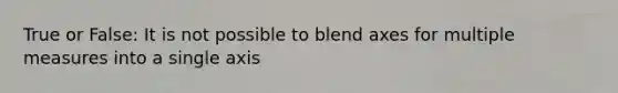 True or False: It is not possible to blend axes for multiple measures into a single axis