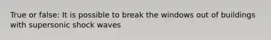 True or false: It is possible to break the windows out of buildings with supersonic shock waves