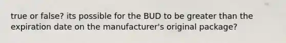 true or false? its possible for the BUD to be greater than the expiration date on the manufacturer's original package?