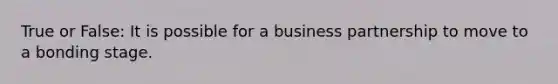 True or False: It is possible for a business partnership to move to a bonding stage.