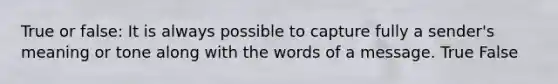 True or false: It is always possible to capture fully a sender's meaning or tone along with the words of a message. True False