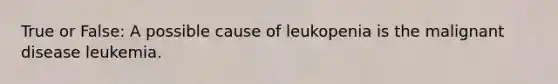 True or False: A possible cause of leukopenia is the malignant disease leukemia.