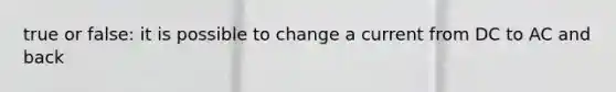 true or false: it is possible to change a current from DC to AC and back