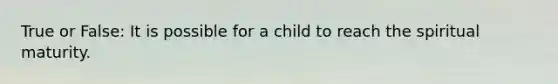 True or False: It is possible for a child to reach the spiritual maturity.