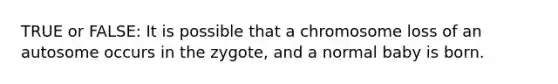 TRUE or FALSE: It is possible that a chromosome loss of an autosome occurs in the zygote, and a normal baby is born.