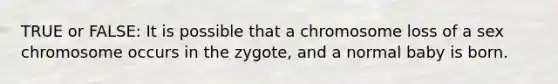 TRUE or FALSE: It is possible that a chromosome loss of a sex chromosome occurs in the zygote, and a normal baby is born.