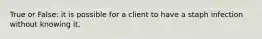 True or False: it is possible for a client to have a staph infection without knowing it.
