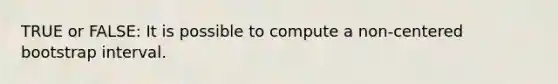 TRUE or FALSE: It is possible to compute a non-centered bootstrap interval.